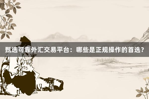 甄选可靠外汇交易平台：哪些是正规操作的首选？