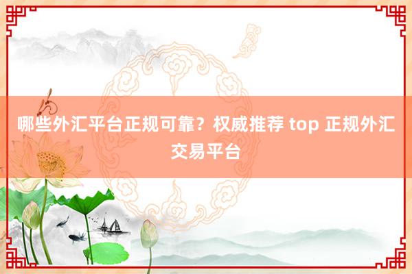 哪些外汇平台正规可靠？权威推荐 top 正规外汇交易平台