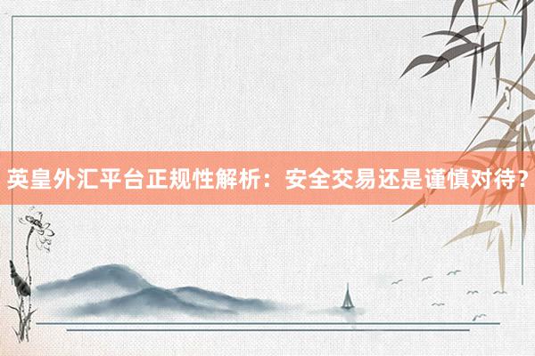 英皇外汇平台正规性解析：安全交易还是谨慎对待？