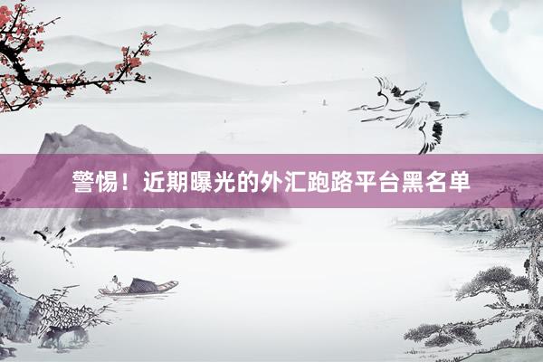 警惕！近期曝光的外汇跑路平台黑名单