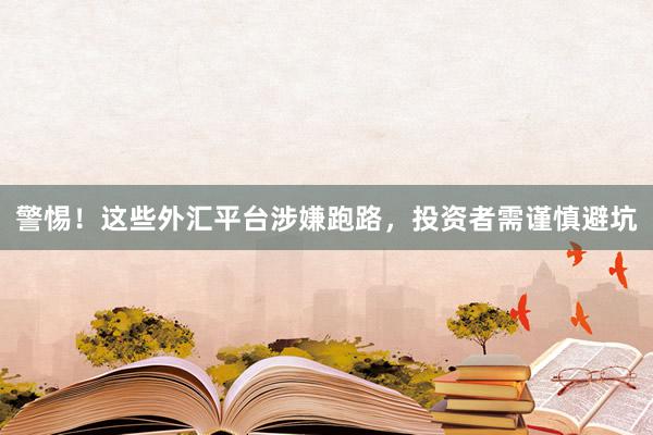 警惕！这些外汇平台涉嫌跑路，投资者需谨慎避坑