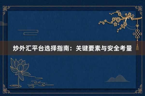 炒外汇平台选择指南：关键要素与安全考量