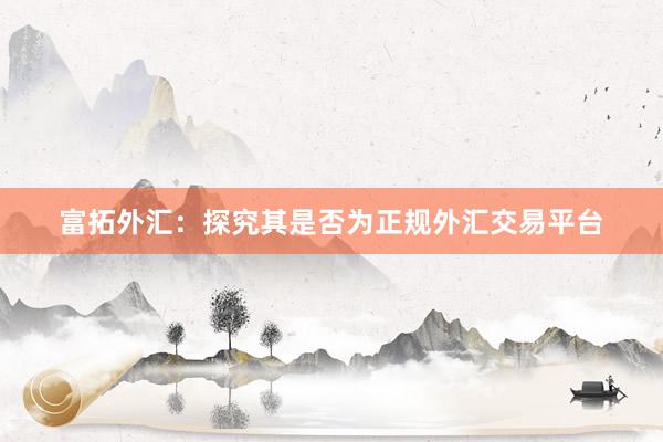 富拓外汇：探究其是否为正规外汇交易平台