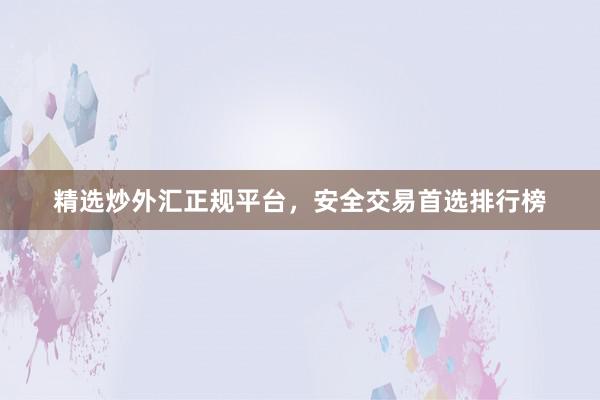 精选炒外汇正规平台，安全交易首选排行榜