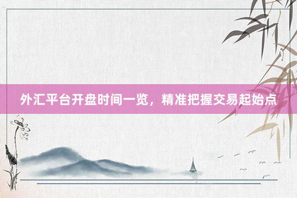 外汇平台开盘时间一览，精准把握交易起始点