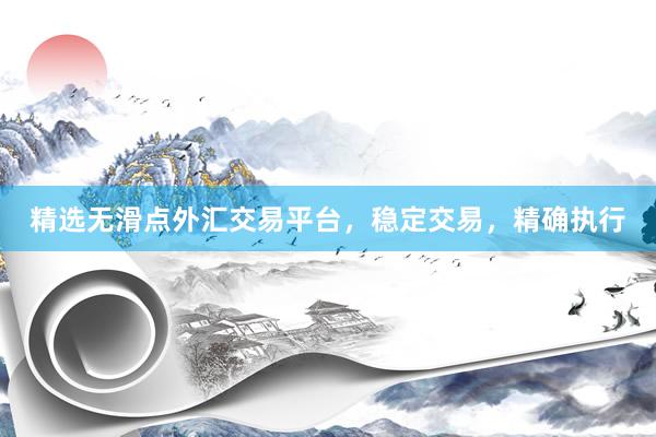 精选无滑点外汇交易平台，稳定交易，精确执行