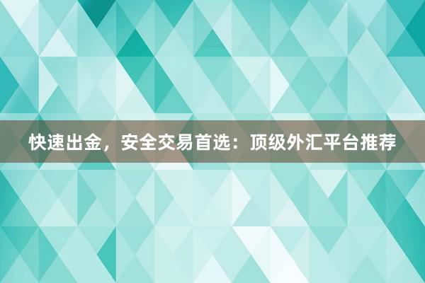 快速出金，安全交易首选：顶级外汇平台推荐