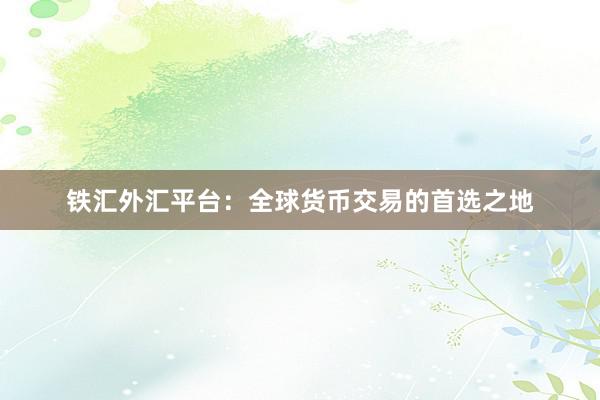 铁汇外汇平台：全球货币交易的首选之地