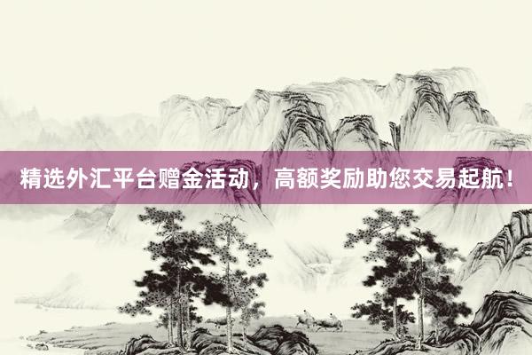 精选外汇平台赠金活动，高额奖励助您交易起航！