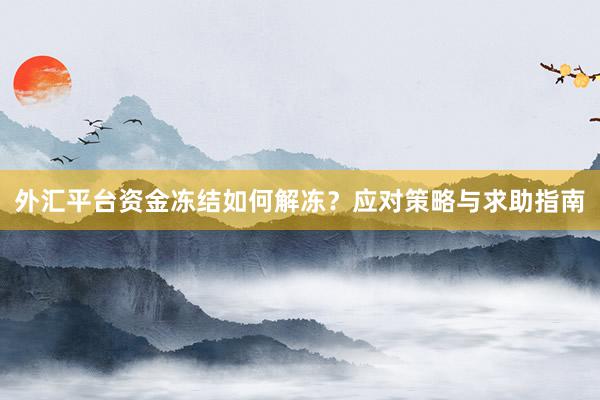 外汇平台资金冻结如何解冻？应对策略与求助指南