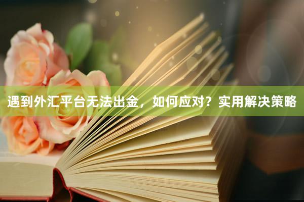 遇到外汇平台无法出金，如何应对？实用解决策略