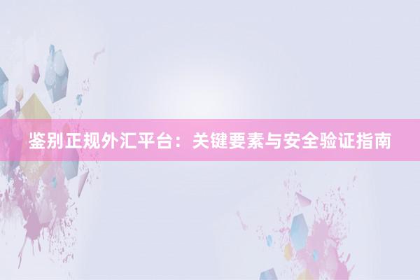 鉴别正规外汇平台：关键要素与安全验证指南