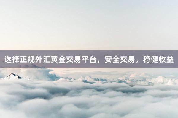 选择正规外汇黄金交易平台，安全交易，稳健收益