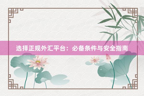 选择正规外汇平台：必备条件与安全指南
