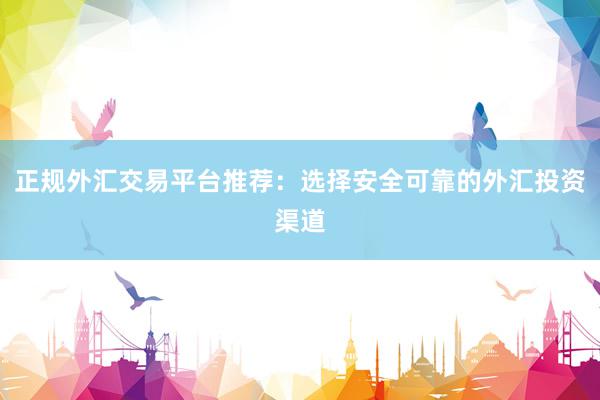 正规外汇交易平台推荐：选择安全可靠的外汇投资渠道