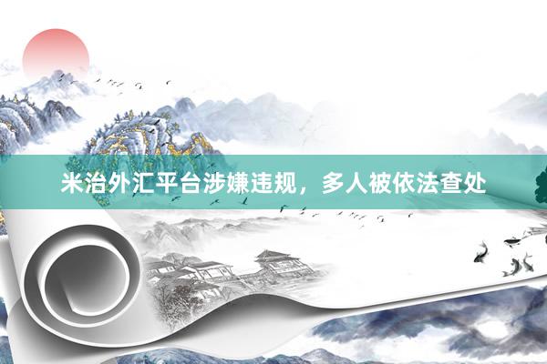 米治外汇平台涉嫌违规，多人被依法查处