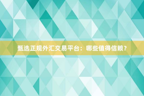 甄选正规外汇交易平台：哪些值得信赖？