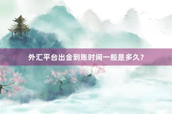 外汇平台出金到账时间一般是多久？