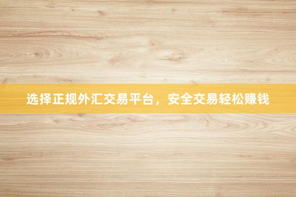 选择正规外汇交易平台，安全交易轻松赚钱