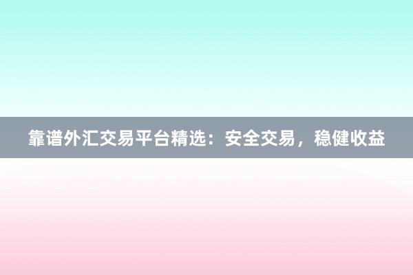 靠谱外汇交易平台精选：安全交易，稳健收益