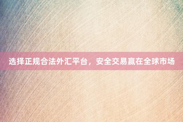 选择正规合法外汇平台，安全交易赢在全球市场