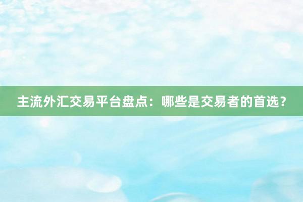 主流外汇交易平台盘点：哪些是交易者的首选？