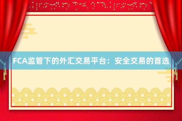 FCA监管下的外汇交易平台：安全交易的首选