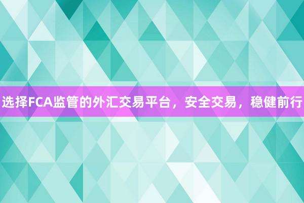 选择FCA监管的外汇交易平台，安全交易，稳健前行