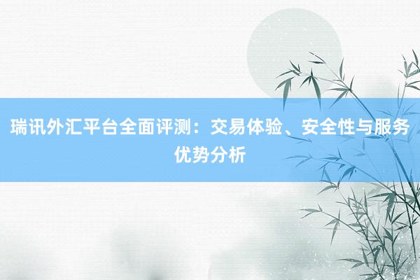 瑞讯外汇平台全面评测：交易体验、安全性与服务优势分析