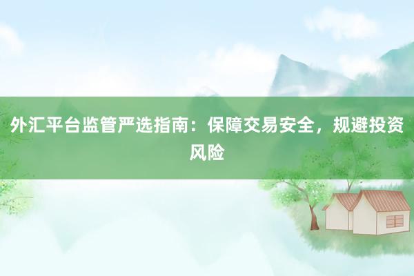 外汇平台监管严选指南：保障交易安全，规避投资风险