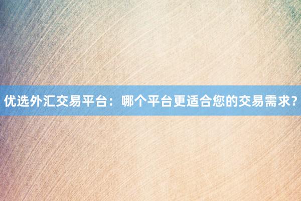 优选外汇交易平台：哪个平台更适合您的交易需求？
