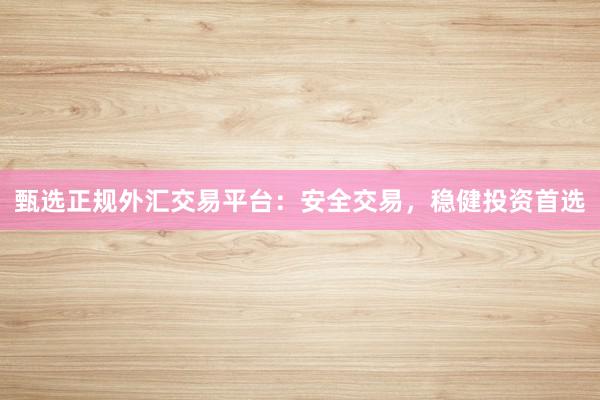 甄选正规外汇交易平台：安全交易，稳健投资首选