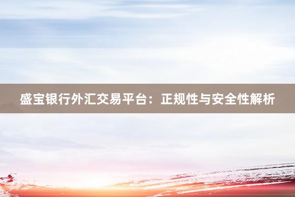 盛宝银行外汇交易平台：正规性与安全性解析