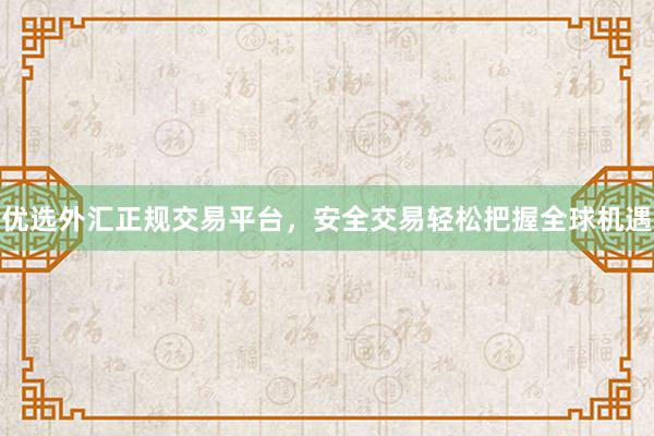 优选外汇正规交易平台，安全交易轻松把握全球机遇