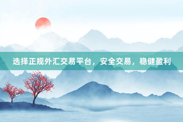 选择正规外汇交易平台，安全交易，稳健盈利