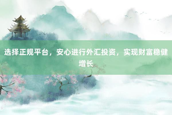 选择正规平台，安心进行外汇投资，实现财富稳健增长
