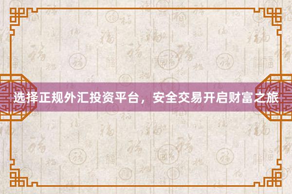选择正规外汇投资平台，安全交易开启财富之旅
