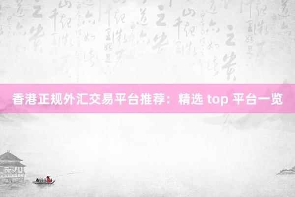 香港正规外汇交易平台推荐：精选 top 平台一览