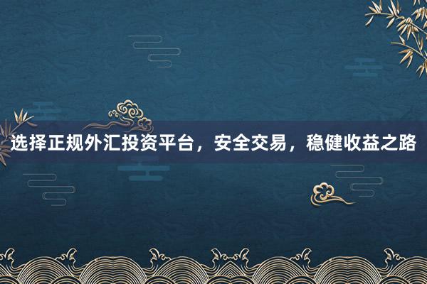 选择正规外汇投资平台，安全交易，稳健收益之路