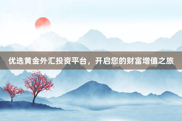 优选黄金外汇投资平台，开启您的财富增值之旅