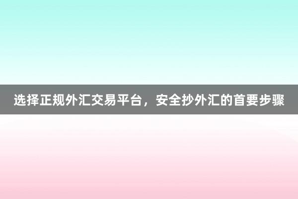 选择正规外汇交易平台，安全抄外汇的首要步骤