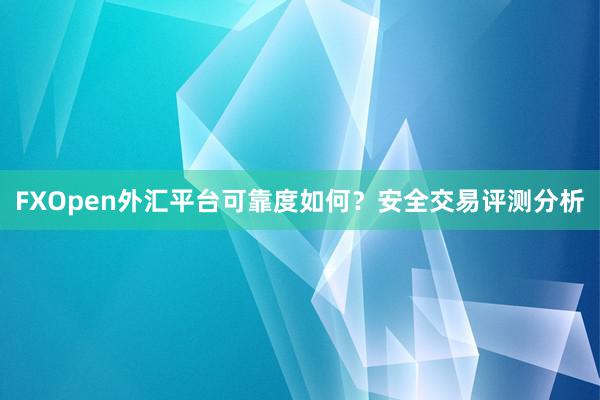 FXOpen外汇平台可靠度如何？安全交易评测分析