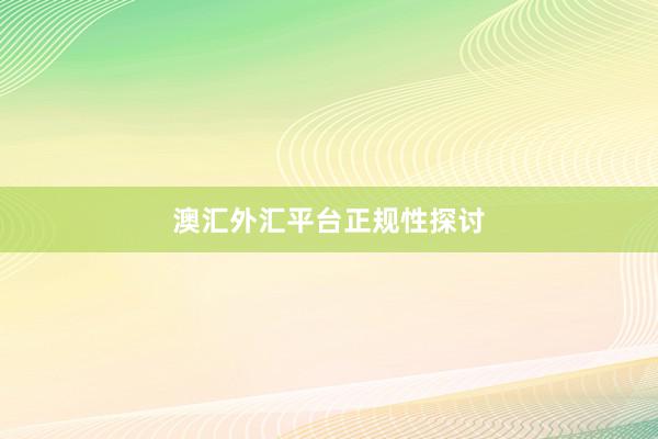 澳汇外汇平台正规性探讨