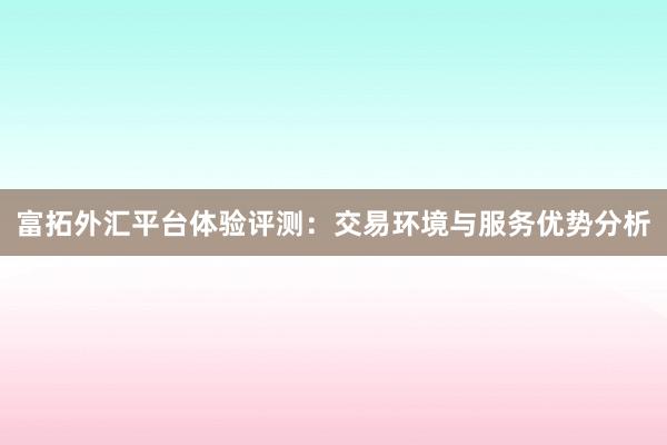富拓外汇平台体验评测：交易环境与服务优势分析