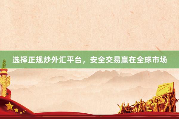 选择正规炒外汇平台，安全交易赢在全球市场