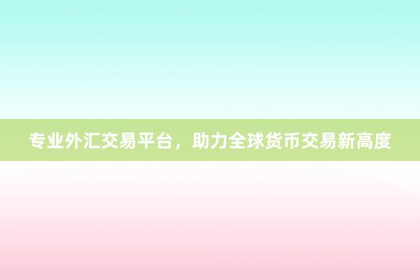 专业外汇交易平台，助力全球货币交易新高度