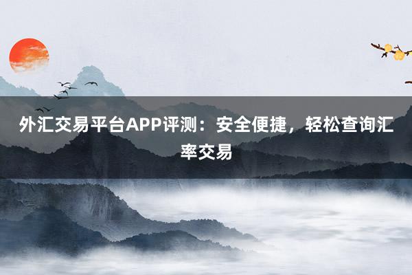 外汇交易平台APP评测：安全便捷，轻松查询汇率交易