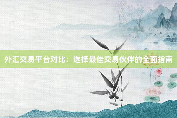 外汇交易平台对比：选择最佳交易伙伴的全面指南