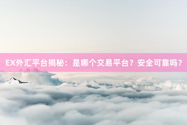 EX外汇平台揭秘：是哪个交易平台？安全可靠吗？