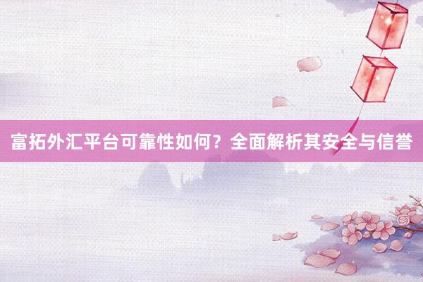 富拓外汇平台可靠性如何？全面解析其安全与信誉